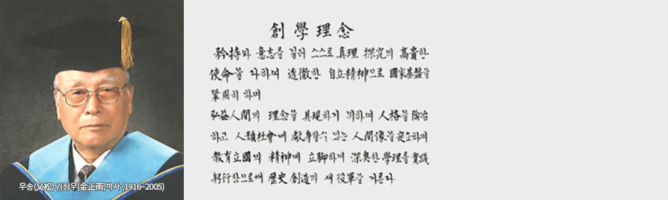 창학이념 : 矜持와 意志를 길러 스스로 眞理 探究의 高貴한 使命을 다하여 透徹한 自立精神으로 國家基盤을 確固히 하며 弘益人間의 理念을 具現하기 위하여 人格을 陶冶하고 人類社會에 獻身할 수 있는 人間像을 定立하며 敎育立國의 精神에 立脚하여 深奧한 學理를 實踐躬行함으로써 歷史創造의 새 役軍을 기른다.