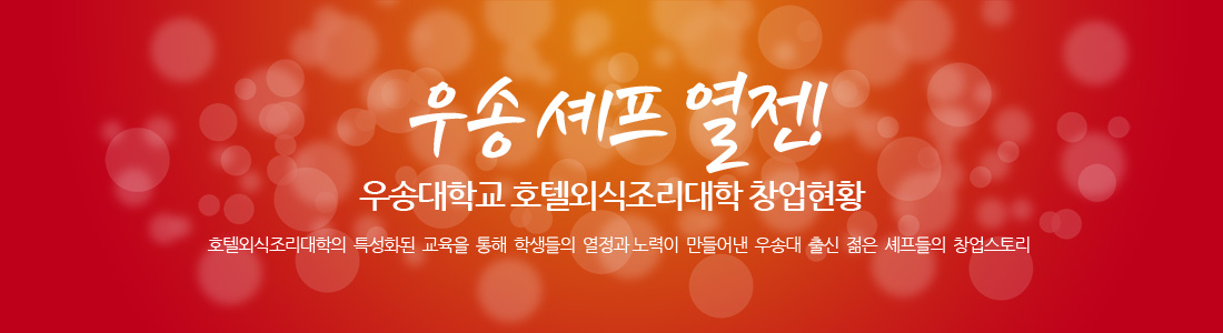 우송 셰프 열전! 우송대학교 호텔외식조리대학 창업현황. 호텔외식조리대학의 특성화된 교육과 학생들의 열정과 노력이 만들어낸 우송대 출신 젊은 셰프들의 창업스토리